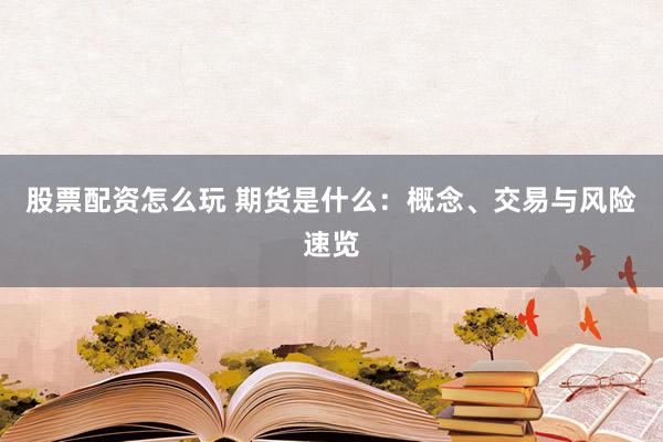 股票配资怎么玩 期货是什么:概念、交易与风险速览