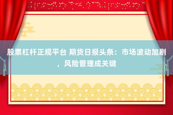 股票杠杆正规平台 期货日报头条：市场波动加剧，风险管理成关键