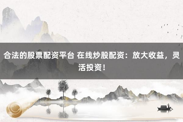 合法的股票配资平台 在线炒股配资：放大收益，灵活投资！