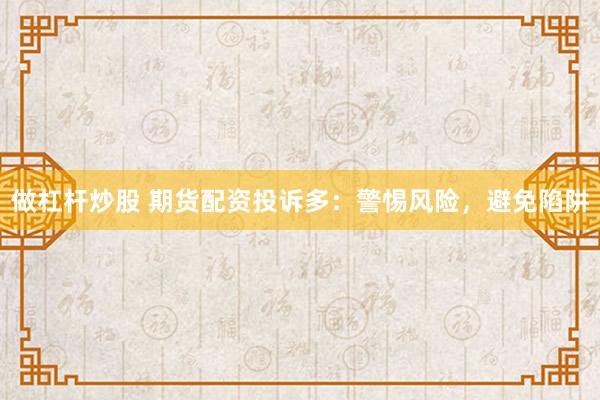 做杠杆炒股 期货配资投诉多：警惕风险，避免陷阱