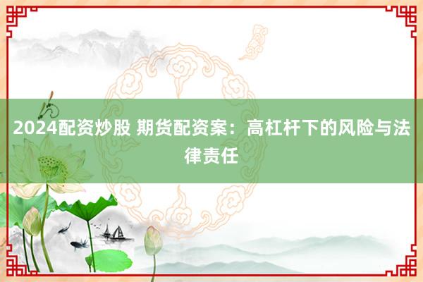 2024配资炒股 期货配资案：高杠杆下的风险与法律责任