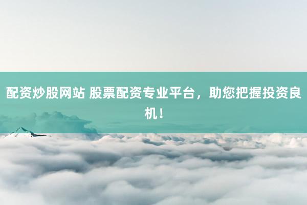 配资炒股网站 股票配资专业平台，助您把握投资良机！