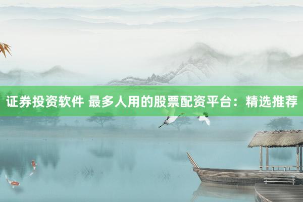 证券投资软件 最多人用的股票配资平台:精选推荐