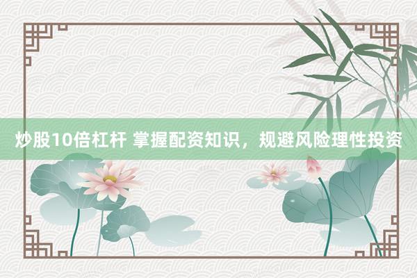 炒股10倍杠杆 掌握配资知识，规避风险理性投资