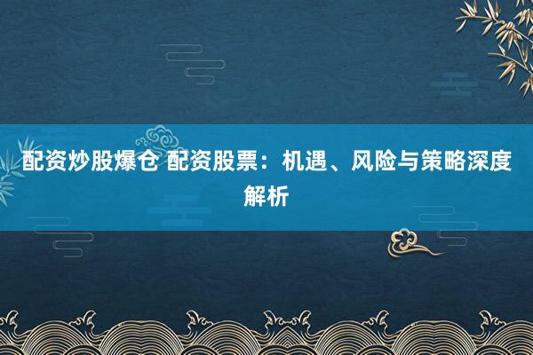 配资炒股爆仓 配资股票：机遇、风险与策略深度解析