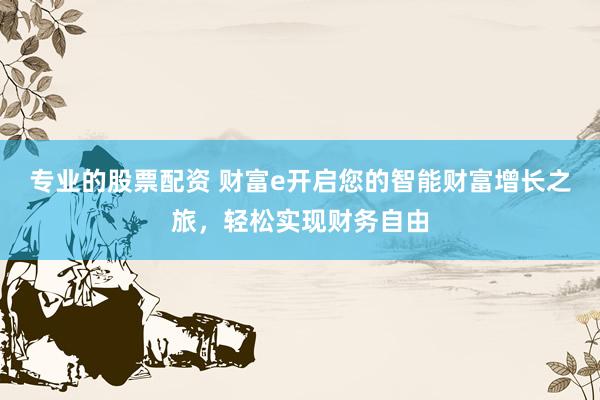 专业的股票配资 财富e开启您的智能财富增长之旅,轻松实现财务自由