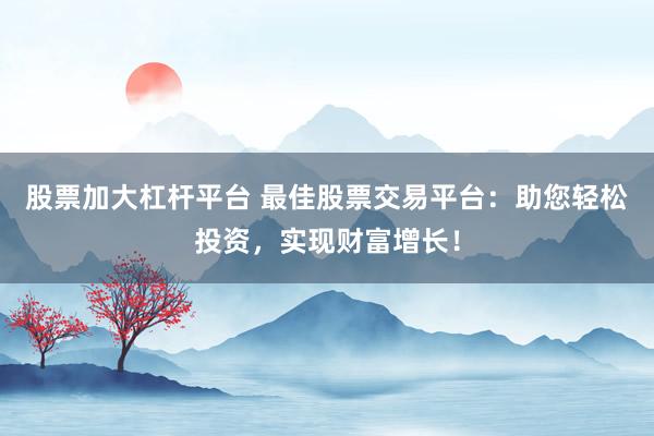 股票加大杠杆平台 最佳股票交易平台：助您轻松投资，实现财富增长！