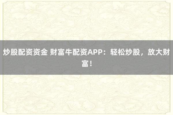 炒股配资资金 财富牛配资APP：轻松炒股，放大财富！