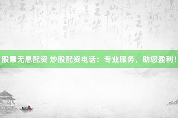 股票无息配资 炒股配资电话：专业服务，助您盈利！