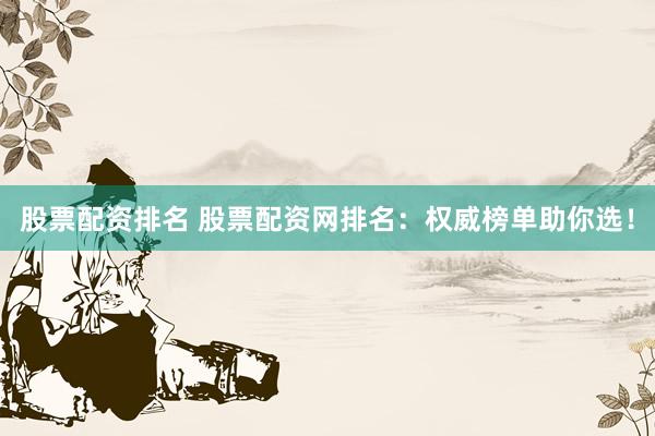 股票配资排名 股票配资网排名：权威榜单助你选！
