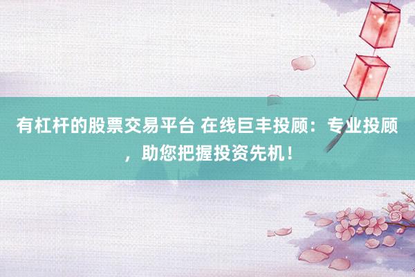 有杠杆的股票交易平台 在线巨丰投顾：专业投顾，助您把握投资先机！