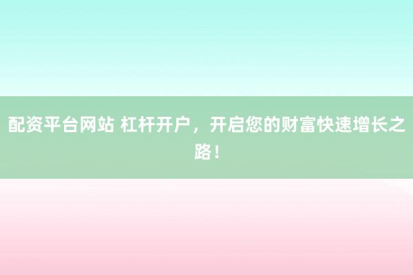 配资平台网站 杠杆开户,开启您的财富快速增长之路!