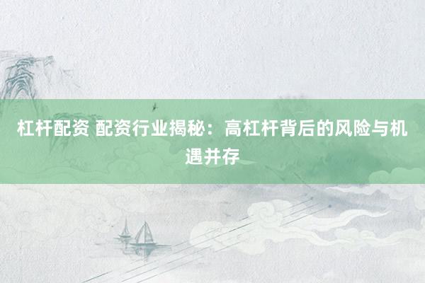 杠杆配资 配资行业揭秘：高杠杆背后的风险与机遇并存