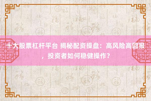 十大股票杠杆平台 揭秘配资操盘：高风险高回报，投资者如何稳健操作？