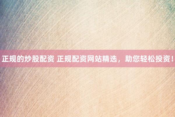 正规的炒股配资 正规配资网站精选，助您轻松投资！