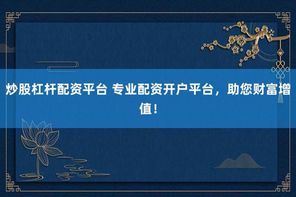炒股杠杆配资平台 专业配资开户平台，助您财富增值！
