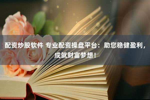 配资炒股软件 专业配资操盘平台：助您稳健盈利，成就财富梦想！