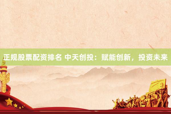 正规股票配资排名 中天创投：赋能创新，投资未来