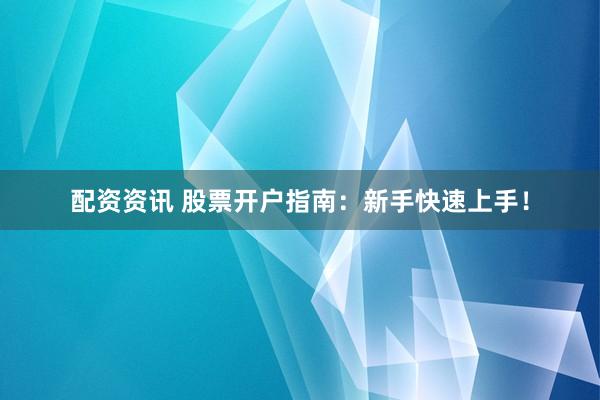 配资资讯 股票开户指南：新手快速上手！