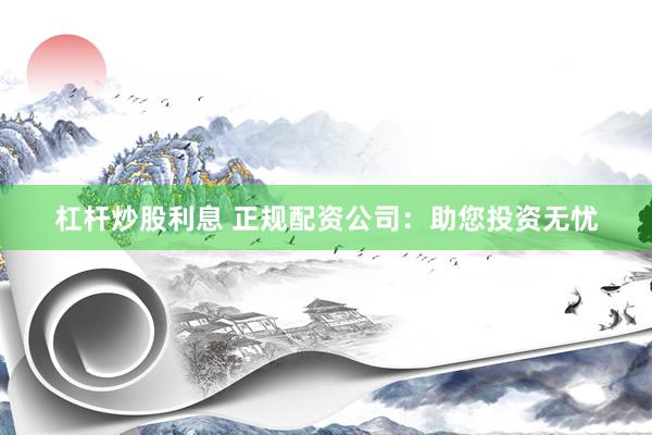 杠杆炒股利息 正规配资公司：助您投资无忧