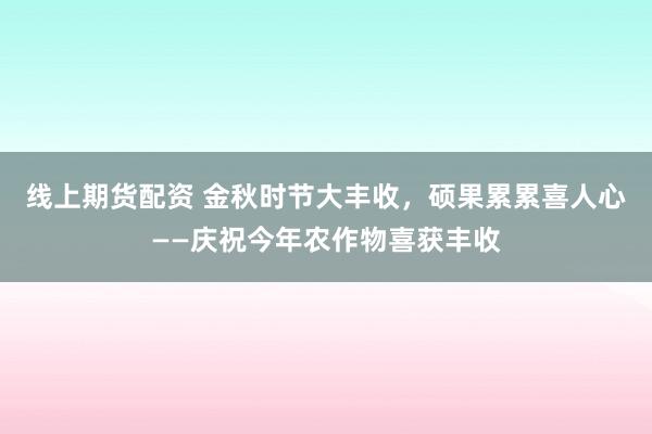 线上期货配资 金秋时节大丰收，硕果累累喜人心——庆祝今年农作物喜获丰收