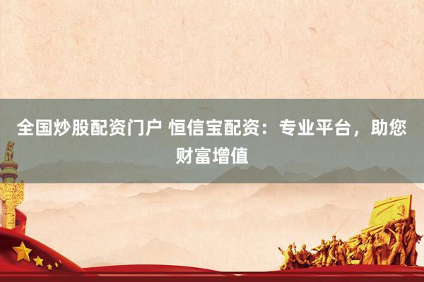 全国炒股配资门户 恒信宝配资：专业平台，助您财富增值