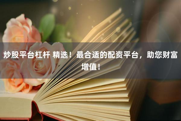 炒股平台杠杆 精选！最合适的配资平台，助您财富增值！