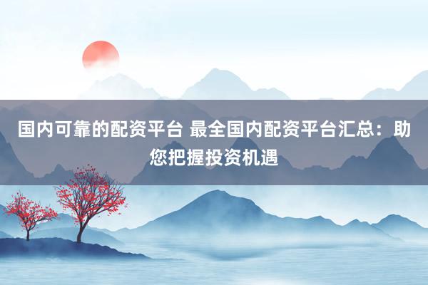 国内可靠的配资平台 最全国内配资平台汇总:助您把握投资机遇