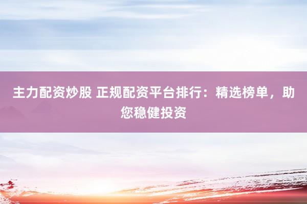 主力配资炒股 正规配资平台排行：精选榜单，助您稳健投资