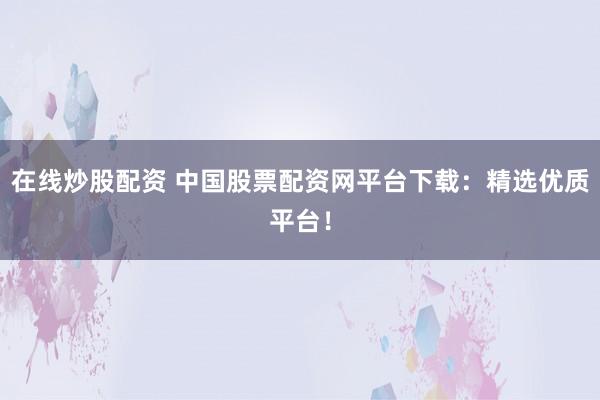 在线炒股配资 中国股票配资网平台下载：精选优质平台！