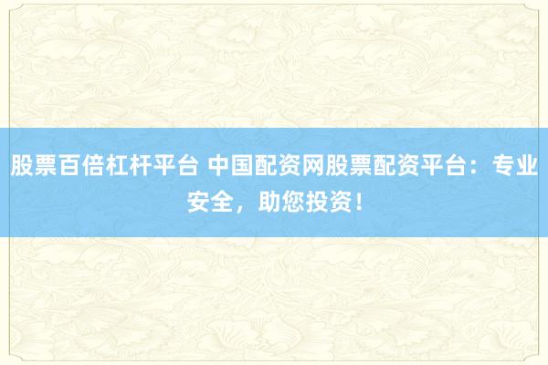 股票百倍杠杆平台 中国配资网股票配资平台：专业安全，助您投资！