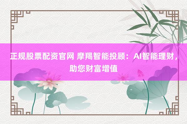正规股票配资官网 摩羯智能投顾：AI智能理财，助您财富增值