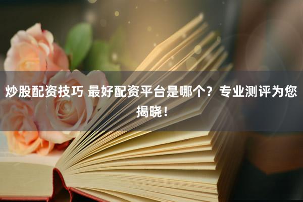 炒股配资技巧 最好配资平台是哪个？专业测评为您揭晓！