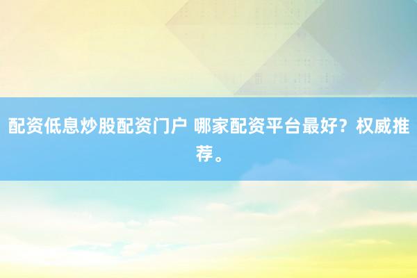 配资低息炒股配资门户 哪家配资平台最好？权威推荐。