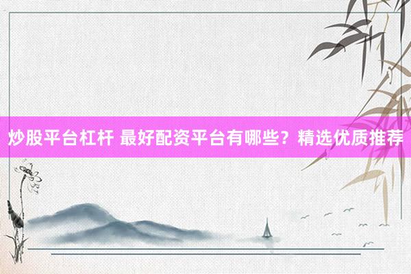 炒股平台杠杆 最好配资平台有哪些？精选优质推荐