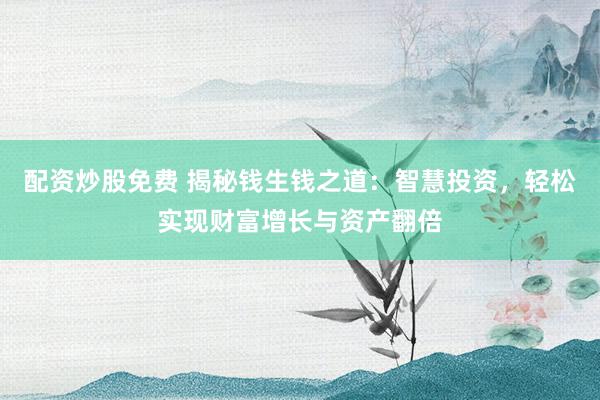配资炒股免费 揭秘钱生钱之道：智慧投资，轻松实现财富增长与资产翻倍