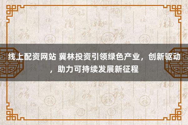 线上配资网站 冀林投资引领绿色产业，创新驱动，助力可持续发展新征程