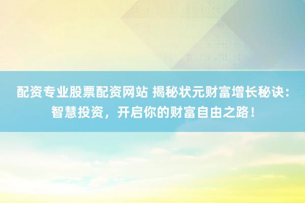 配资专业股票配资网站 揭秘状元财富增长秘诀：智慧投资，开启你的财富自由之路！