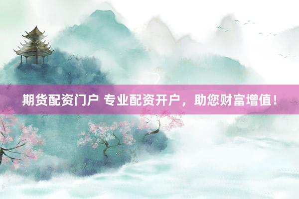 期货配资门户 专业配资开户，助您财富增值！