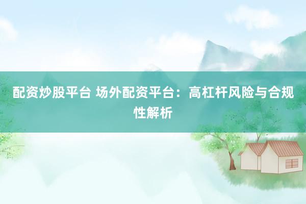 配资炒股平台 场外配资平台：高杠杆风险与合规性解析