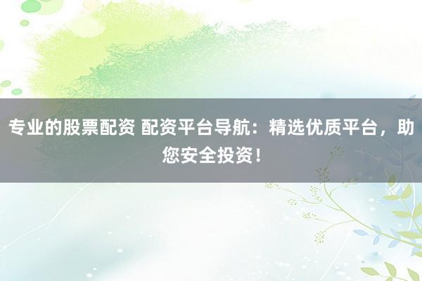 专业的股票配资 配资平台导航：精选优质平台，助您安全投资！