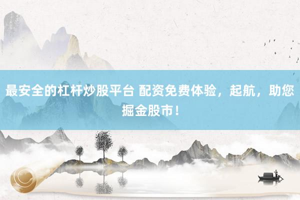 最安全的杠杆炒股平台 配资免费体验，起航，助您掘金股市！