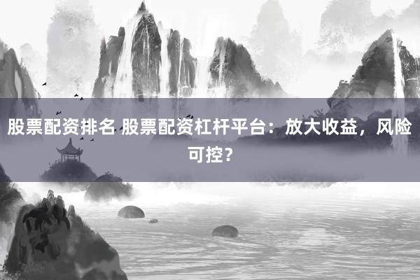 股票配资排名 股票配资杠杆平台:放大收益,风险可控?