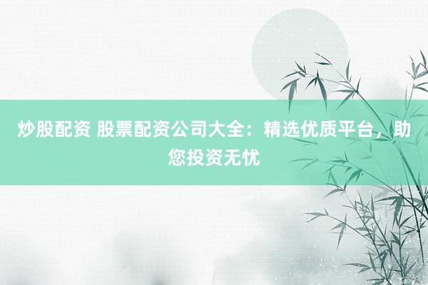 炒股配资 股票配资公司大全：精选优质平台，助您投资无忧