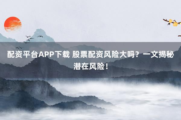 配资平台APP下载 股票配资风险大吗?一文揭秘潜在风险!