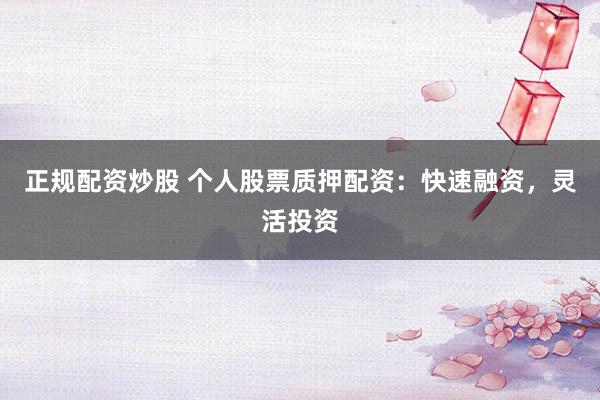 正规配资炒股 个人股票质押配资：快速融资，灵活投资