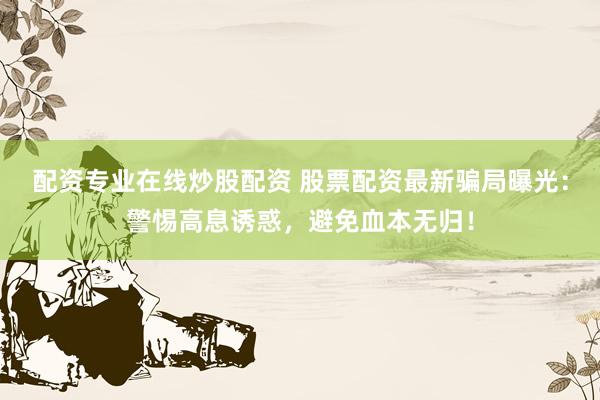 配资专业在线炒股配资 股票配资最新骗局曝光：警惕高息诱惑，避免血本无归！