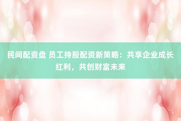 民间配资盘 员工持股配资新策略:共享企业成长红利,共创财富未来