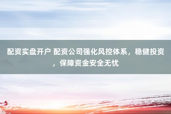 配资实盘开户 配资公司强化风控体系，稳健投资，保障资金安全无忧