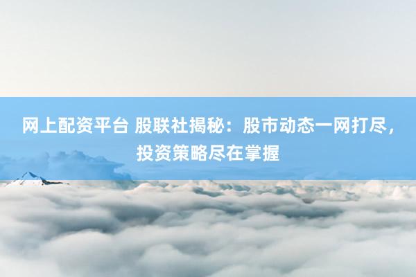 网上配资平台 股联社揭秘：股市动态一网打尽，投资策略尽在掌握